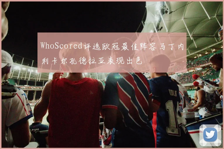 WhoScored评选欧冠最佳阵容马丁内利卡尔孔德拉亚表现出色