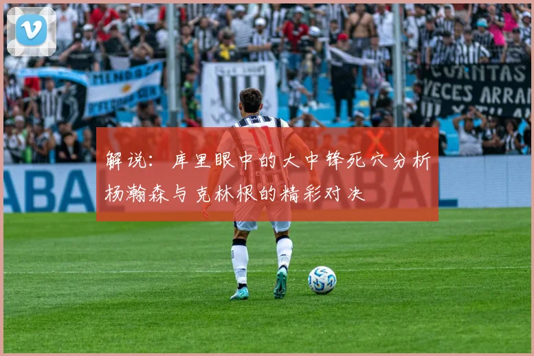 解说：库里眼中的大中锋死穴分析杨瀚森与克林根的精彩对决
