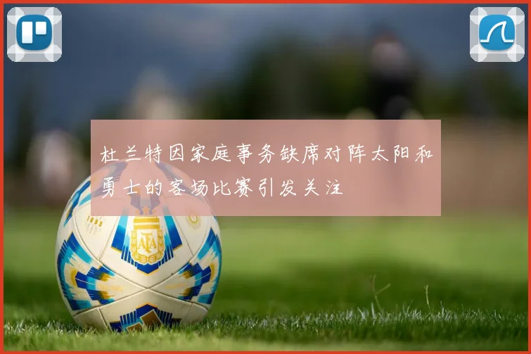 杜兰特因家庭事务缺席对阵太阳和勇士的客场比赛引发关注