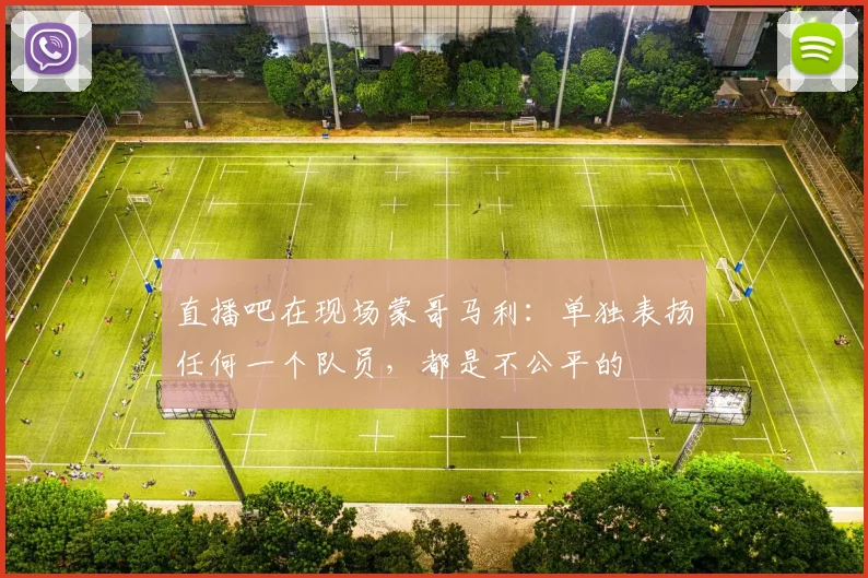 直播吧在现场蒙哥马利：单独表扬任何一个队员，都是不公平的