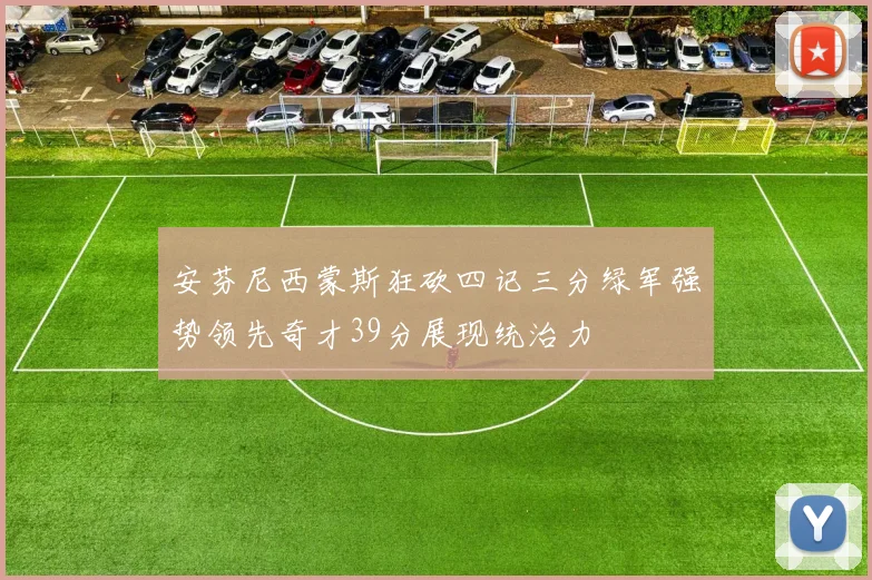 安芬尼西蒙斯狂砍四记三分绿军强势领先奇才39分展现统治力