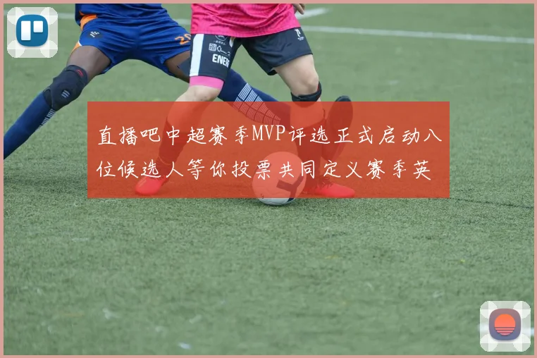 直播吧中超赛季MVP评选正式启动八位候选人等你投票共同定义赛季英雄