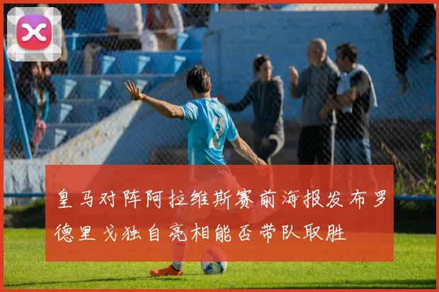 皇马对阵阿拉维斯赛前海报发布罗德里戈独自亮相能否带队取胜