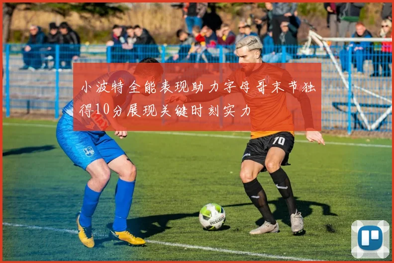 小波特全能表现助力字母哥末节独得10分展现关键时刻实力