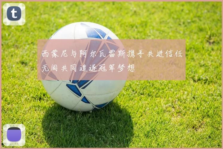 西蒙尼与阿尔瓦雷斯携手共进信任无间共同追逐冠军梦想