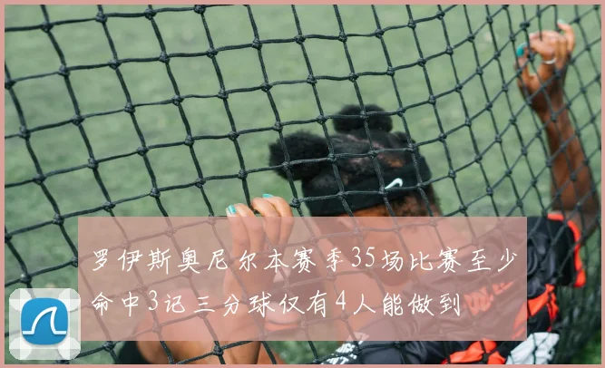 罗伊斯奥尼尔本赛季35场比赛至少命中3记三分球仅有4人能做到